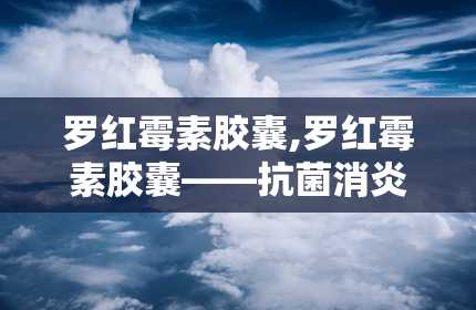 罗红霉素胶囊,罗红霉素胶囊——抗菌消炎的常用药物