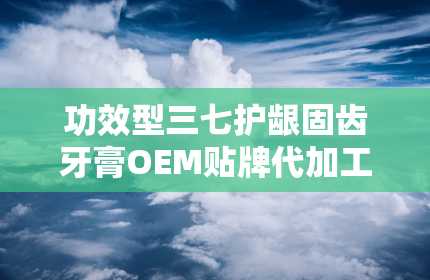 功效型三七护龈固齿牙膏OEM贴牌代加工底价招商