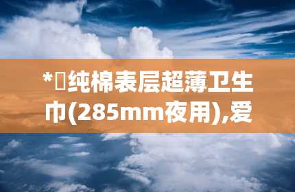 *愛纯棉表层超薄卫生巾(285mm夜用),爱纯棉表层超薄卫生巾（285mm夜用）——经期好伴侣