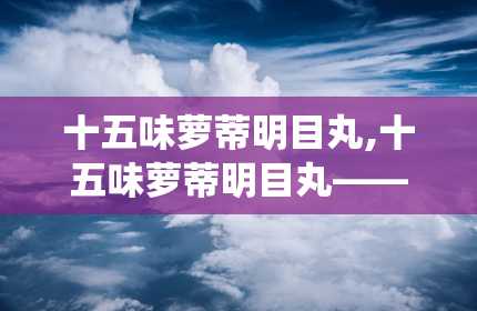 十五味萝蒂明目丸,十五味萝蒂明目丸——传统中药在现代眼科疾病治疗中的应用