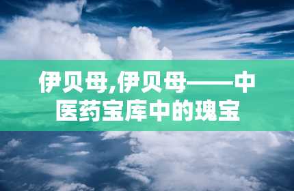 伊贝母,伊贝母——中医药宝库中的瑰宝