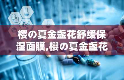 樱の夏金盏花舒缓保湿面膜,樱の夏金盏花舒缓保湿面膜——夏日肌肤的清凉守护者