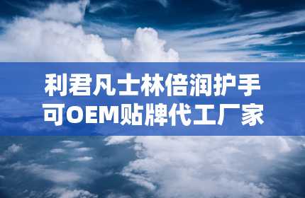 利君凡士林倍润护手可OEM贴牌代工厂家直供