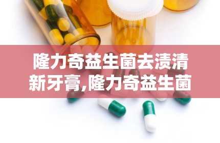 隆力奇益生菌去渍清新牙膏,隆力奇益生菌去渍清新牙膏——口腔护理新选择