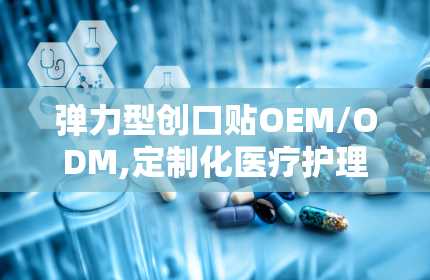 弹力型创口贴OEM/ODM,定制化医疗护理解决方案