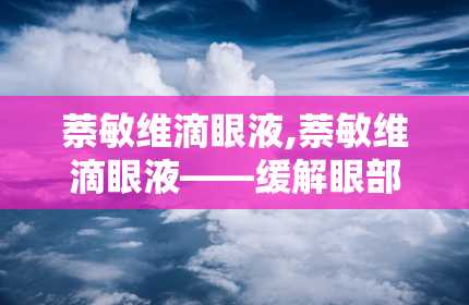 萘敏维滴眼液,萘敏维滴眼液——缓解眼部不适的得力助手