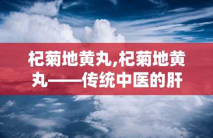 杞菊地黄丸,杞菊地黄丸——传统中医的肝肾养生瑰宝