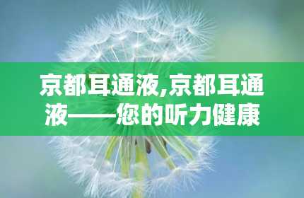 京都耳通液,京都耳通液——您的听力健康守护者