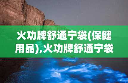 火功牌舒通宁袋(保健用品),火功牌舒通宁袋——缓解疲劳，舒缓身心