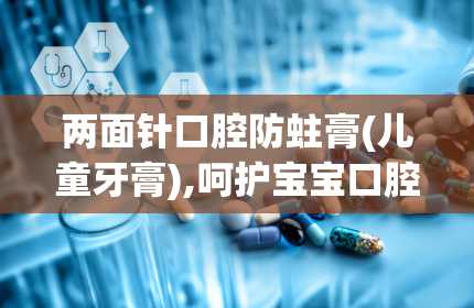 两面针口腔防蛀膏(儿童牙膏),呵护宝宝口腔健康的守护者