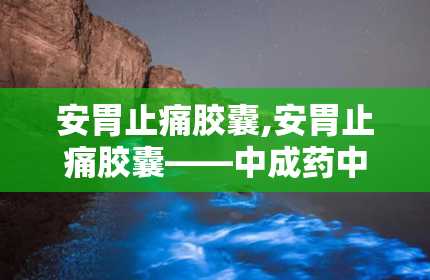 安胃止痛胶囊,安胃止痛胶囊——中成药中的肠胃守护神