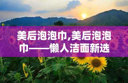 美后泡泡巾,美后泡泡巾——懒人洁面新选择