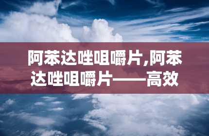 阿苯达唑咀嚼片,阿苯达唑咀嚼片——高效、便捷的驱虫良药