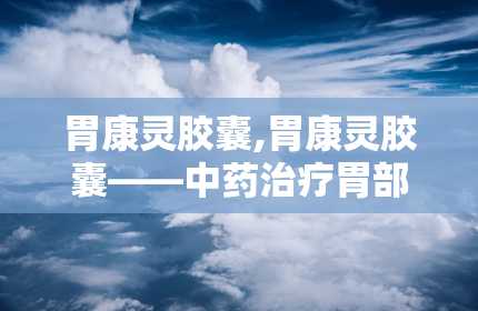 胃康灵胶囊,胃康灵胶囊——中药治疗胃部不适的良方