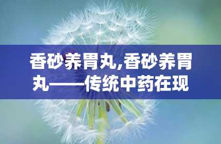 香砂养胃丸,香砂养胃丸——传统中药在现代生活中的应用与功效