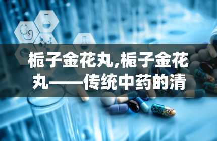 栀子金花丸,栀子金花丸——传统中药的清热良方