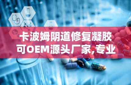 卡波姆阴道修复凝胶可OEM源头厂家,专业定制，品质保障