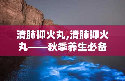 清肺抑火丸,清肺抑火丸——秋季养生必备良药