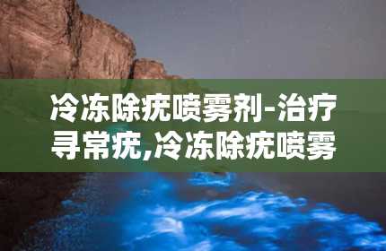 冷冻除疣喷雾剂-治疗寻常疣,冷冻除疣喷雾剂——治疗寻常疣的新选择