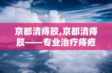 京都清痔胶,京都清痔胶——专业治疗痔疮的良药