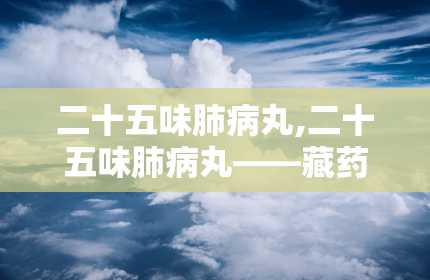 二十五味肺病丸,二十五味肺病丸——藏药中的止咳消炎良药