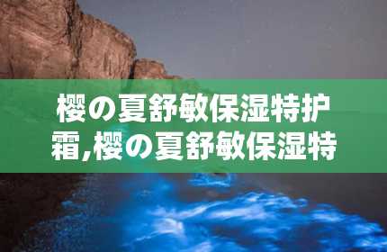 樱の夏舒敏保湿特护霜,樱の夏舒敏保湿特护霜——敏感肌肤的夏日守护神