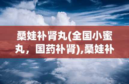 桑娃补肾丸(全国小蜜丸，国药补肾),桑娃补肾丸——全国小蜜丸，国药补肾的佳品