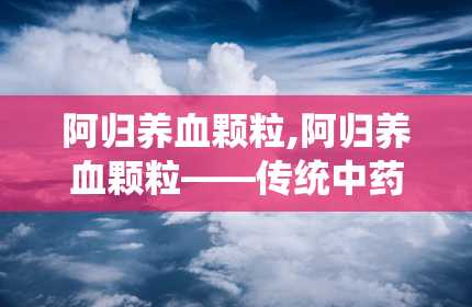 阿归养血颗粒,阿归养血颗粒——传统中药的现代应用