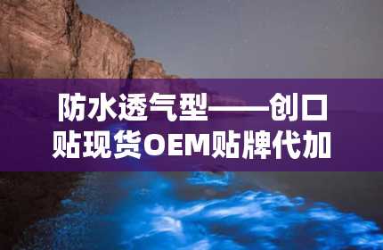 防水透气型——创口贴现货OEM贴牌代加工,防水透气型创口贴现货OEM贴牌代加工——满足多样化市场需求