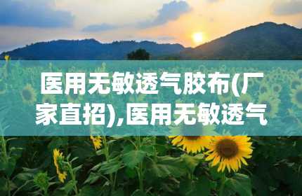 医用无敏透气胶布(厂家直招),医用无敏透气胶布（厂家直招）——守护您的健康与舒适