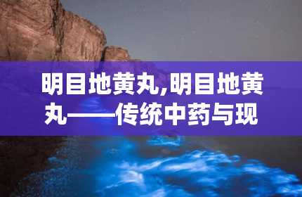 明目地黄丸,明目地黄丸——传统中药与现代视力的守护者