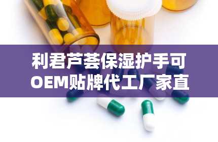 利君芦荟保湿护手可OEM贴牌代工厂家直供