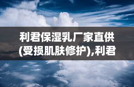 利君保湿乳厂家直供(受损肌肤修护),利君保湿乳厂家直供——受损肌肤的修护专家