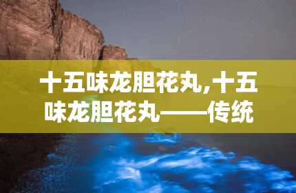 十五味龙胆花丸,十五味龙胆花丸——传统藏药中的止咳化痰良方