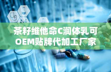 茶籽维他命C润体乳可OEM贴牌代加工厂家直供