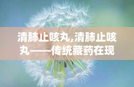 清肺止咳丸,清肺止咳丸——传统藏药在现代生活中的应用