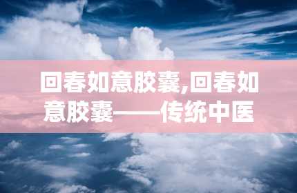 回春如意胶囊,回春如意胶囊——传统中医与现代科技的完美结合