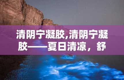 清阴宁凝胶,清阴宁凝胶——夏日清凉，舒缓肌肤不适