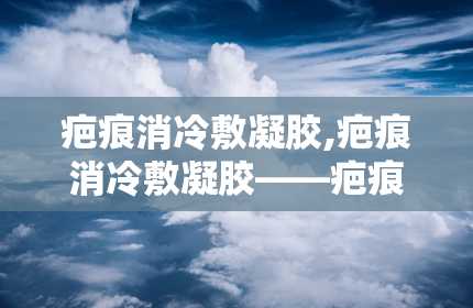 疤痕消冷敷凝胶,疤痕消冷敷凝胶——疤痕修复的温和选择