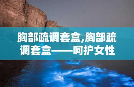 胸部疏调套盒,胸部疏调套盒——呵护女性乳腺健康的新选择