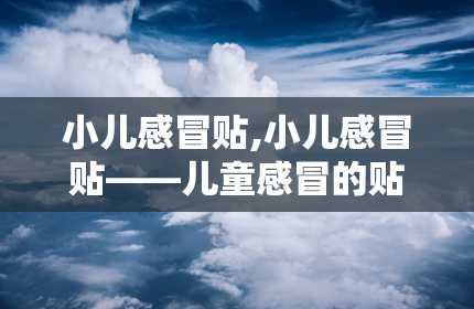 小儿感冒贴,小儿感冒贴——儿童感冒的贴心守护者