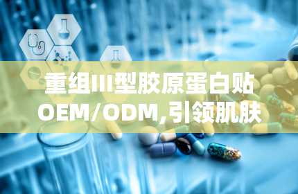 重组III型胶原蛋白贴OEM/ODM,引领肌肤修复与美肤新潮流