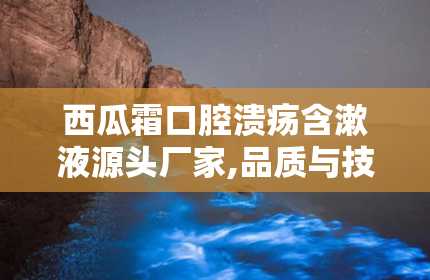 西瓜霜口腔溃疡含漱液源头厂家,品质与技术的完美结合