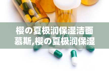 樱の夏极润保湿洁面慕斯,樱の夏极润保湿洁面慕斯——夏日肌肤的清新守护者