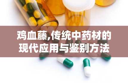 鸡血藤,传统中药材的现代应用与鉴别方法