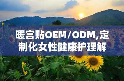 暖宫贴OEM/ODM,定制化女性健康护理解决方案