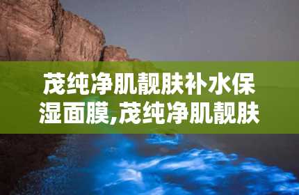 茂纯净肌靓肤补水保湿面膜,茂纯净肌靓肤补水保湿面膜——肌肤水润的秘密武器