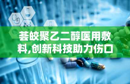 荟皎聚乙二醇医用敷料,创新科技助力伤口愈合