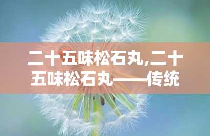 二十五味松石丸,二十五味松石丸——传统藏药中的肝胆守护神