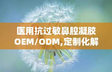 医用抗过敏鼻腔凝胶OEM/ODM,定制化解决方案助力健康产业